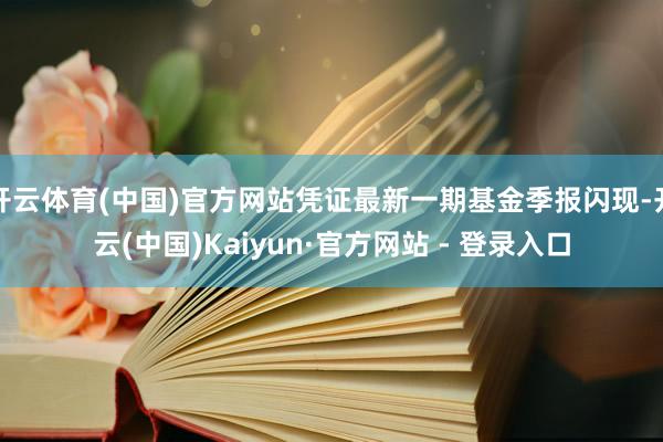 开云体育(中国)官方网站凭证最新一期基金季报闪现-开云(中国)Kaiyun·官方网站 - 登录入口