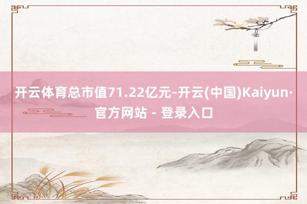 开云体育总市值71.22亿元-开云(中国)Kaiyun·官方网站 - 登录入口