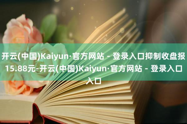 开云(中国)Kaiyun·官方网站 - 登录入口抑制收盘报15.88元-开云(中国)Kaiyun·官方网站 - 登录入口