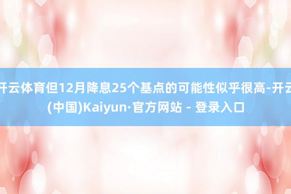 开云体育但12月降息25个基点的可能性似乎很高-开云(中国)Kaiyun·官方网站 - 登录入口