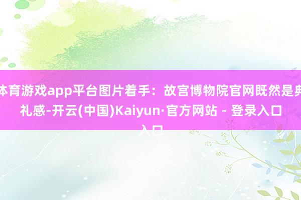 体育游戏app平台图片着手：故宫博物院官网既然是典礼感-开云(中国)Kaiyun·官方网站 - 登录入口