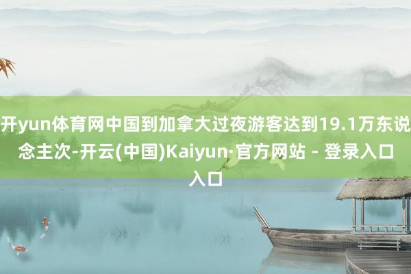 开yun体育网中国到加拿大过夜游客达到19.1万东说念主次-开云(中国)Kaiyun·官方网站 - 登录入口