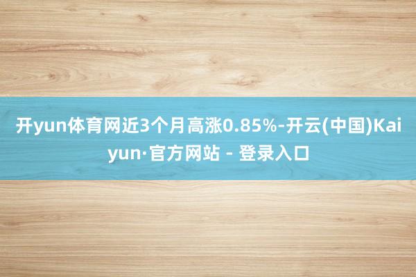开yun体育网近3个月高涨0.85%-开云(中国)Kaiyun·官方网站 - 登录入口