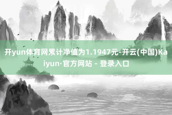 开yun体育网累计净值为1.1947元-开云(中国)Kaiyun·官方网站 - 登录入口
